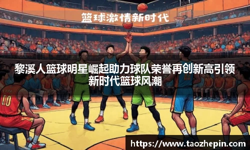 黎溪人篮球明星崛起助力球队荣誉再创新高引领新时代篮球风潮