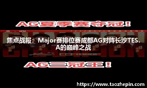 焦点战报：Major赛排位赛成都AG对阵长沙TES.A的巅峰之战