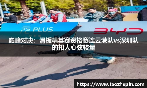巅峰对决：滑板精英赛资格赛连云港队vs深圳队的扣人心弦较量