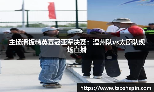 主场滑板精英赛冠亚军决赛：温州队vs太原队现场直播