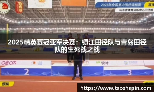 2025精英赛冠亚军决赛：镇江田径队与青岛田径队的生死战之战